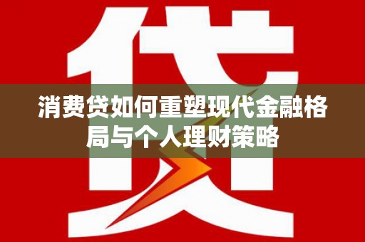 黄陂消费贷如何重塑现代金融格局与个人理财策略