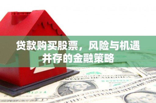 黄陂贷款购买股票，风险与机遇并存的金融策略