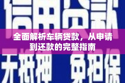 黄陂全面解析车辆贷款，从申请到还款的完整指南