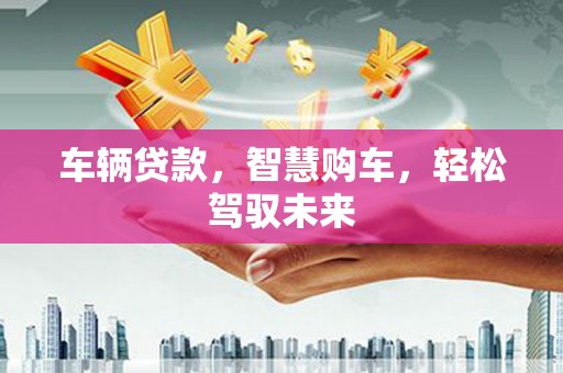 黄陂车辆贷款，智慧购车，轻松驾驭未来