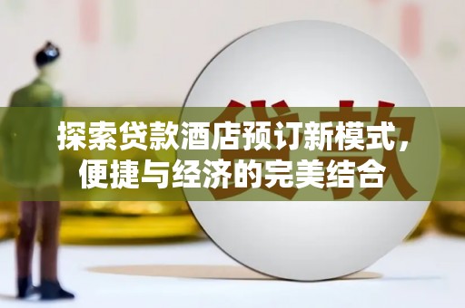 黄陂探索贷款酒店预订新模式，便捷与经济的完美结合