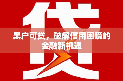 黄陂黑户可贷，破解信用困境的金融新机遇