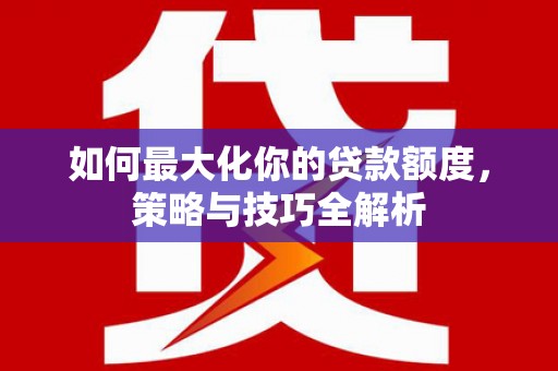 黄陂如何最大化你的贷款额度，策略与技巧全解析