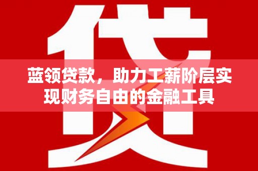 黄陂蓝领贷款，助力工薪阶层实现财务自由的金融工具