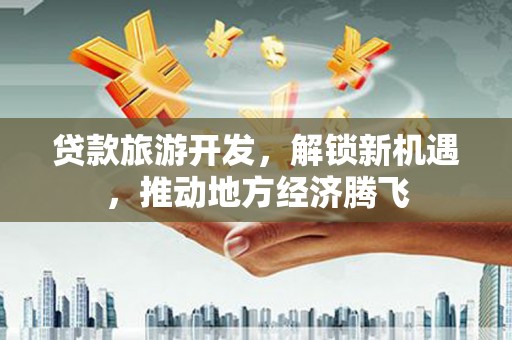 黄陂贷款旅游开发，解锁新机遇，推动地方经济腾飞
