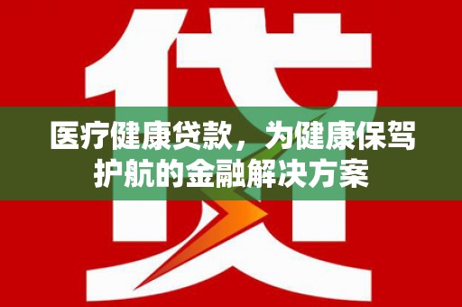 黄陂医疗健康贷款，为健康保驾护航的金融解决方案