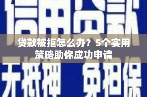 黄陂贷款被拒怎么办？5个实用策略助你成功申请