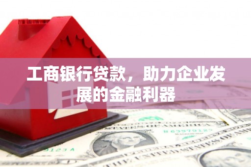 黄陂工商银行贷款，助力企业发展的金融利器