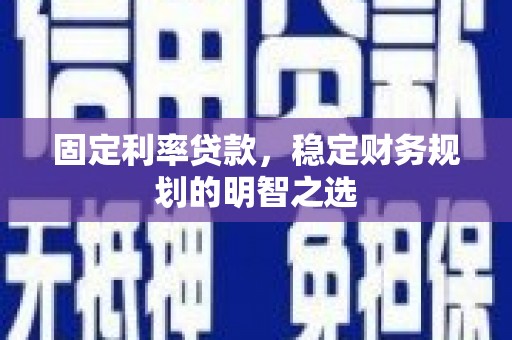 黄陂固定利率贷款，稳定财务规划的明智之选