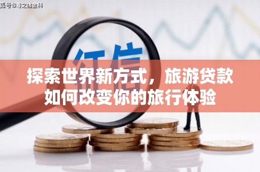黄陂探索世界新方式，旅游贷款如何改变你的旅行体验
