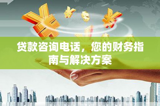 黄陂贷款咨询电话，您的财务指南与解决方案