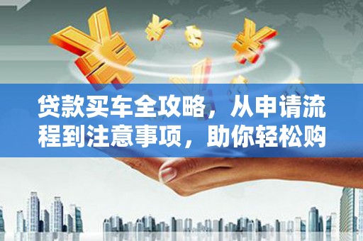 黄陂贷款买车全攻略，从申请流程到注意事项，助你轻松购车