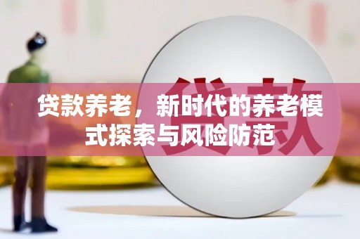 黄陂贷款养老，新时代的养老模式探索与风险防范