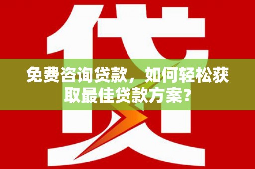 黄陂免费咨询贷款，如何轻松获取最佳贷款方案？